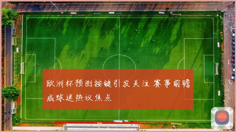 欧洲杯预测按键引发关注 赛事前瞻成球迷热议焦点