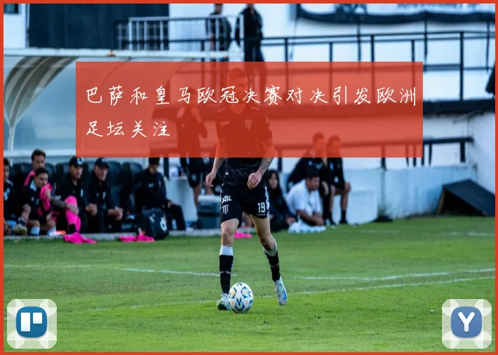 巴萨和皇马欧冠决赛对决引发欧洲足坛关注