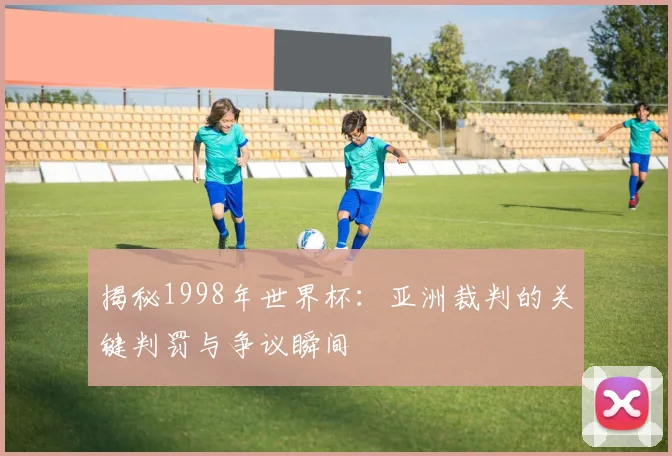 揭秘1998年世界杯：亚洲裁判的关键判罚与争议瞬间
