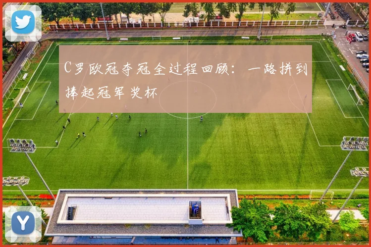 C罗欧冠夺冠全过程回顾：一路拼到捧起冠军奖杯