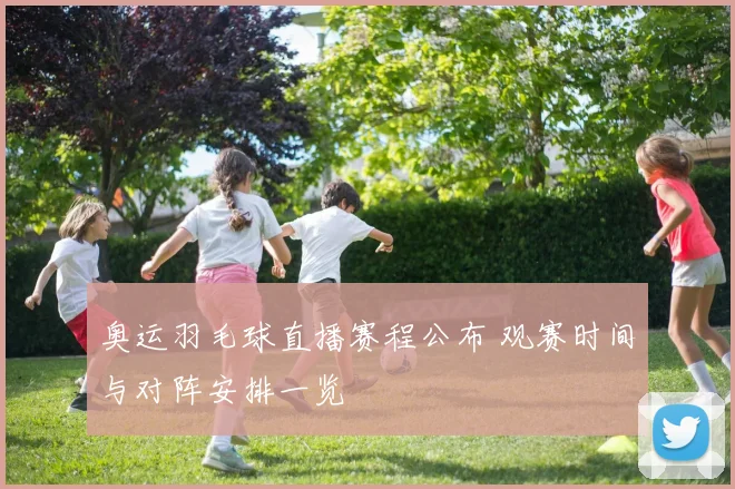 奥运羽毛球直播赛程公布 观赛时间与对阵安排一览