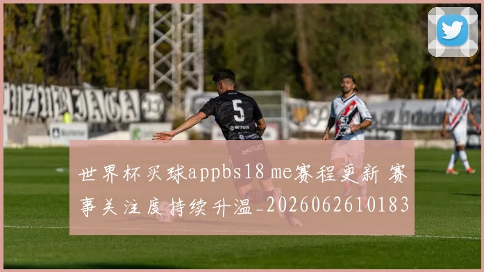 世界杯买球appbs18 me赛程更新 赛事关注度持续升温_20260626101830