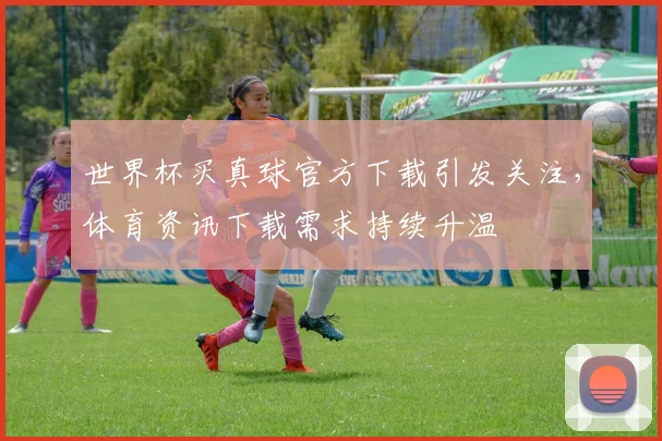 世界杯买真球官方下载引发关注，体育资讯下载需求持续升温