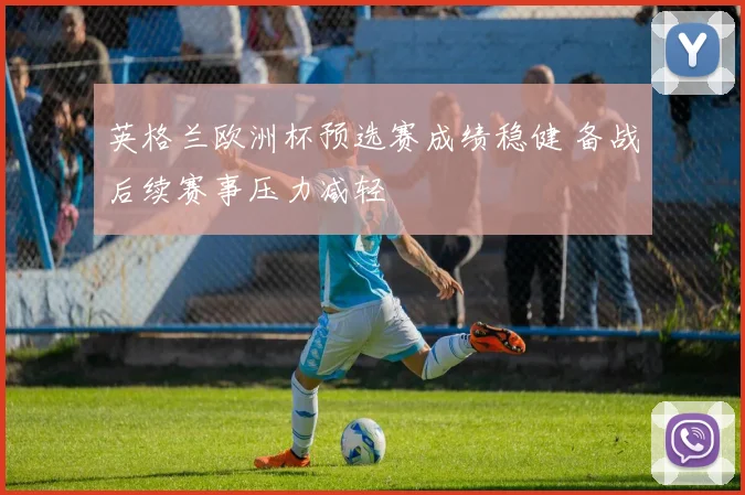 英格兰欧洲杯预选赛成绩稳健 备战后续赛事压力减轻