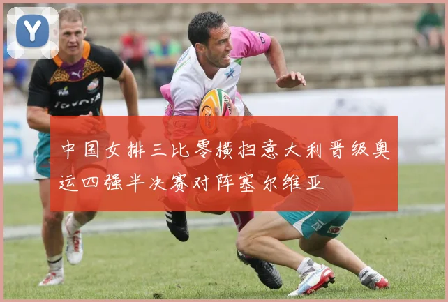 中国女排三比零横扫意大利晋级奥运四强半决赛对阵塞尔维亚