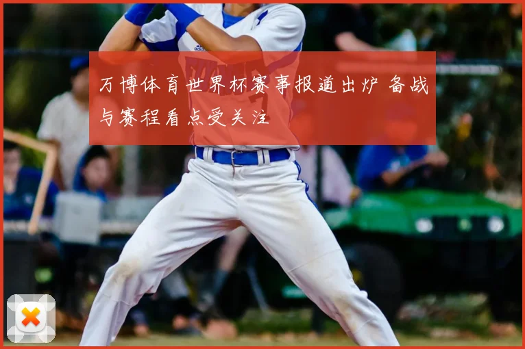万博体育世界杯赛事报道出炉 备战与赛程看点受关注