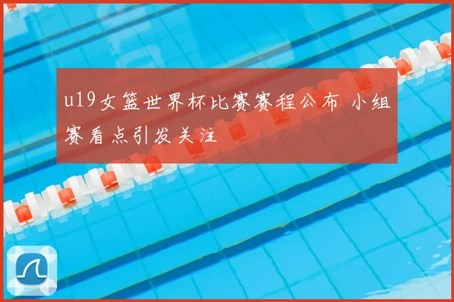 u19女篮世界杯比赛赛程公布 小组赛看点引发关注