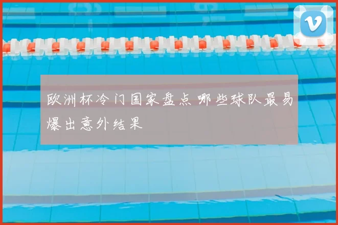 欧洲杯冷门国家盘点 哪些球队最易爆出意外结果
