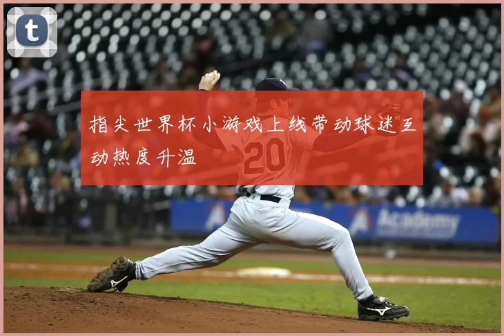 指尖世界杯小游戏上线带动球迷互动热度升温