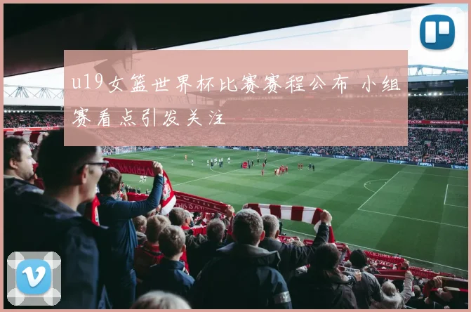 u19女篮世界杯比赛赛程公布 小组赛看点引发关注