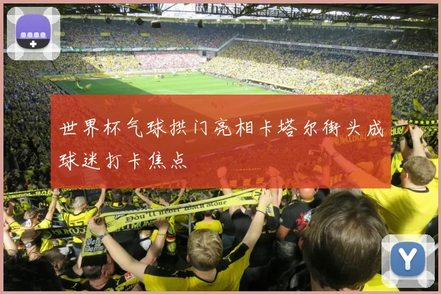 世界杯气球拱门亮相卡塔尔街头成球迷打卡焦点