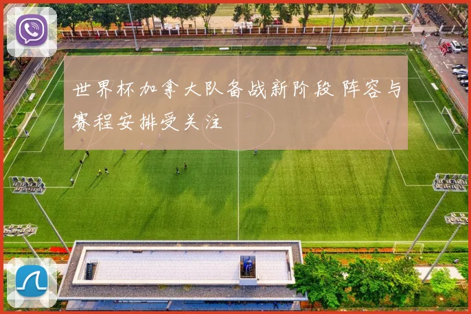 世界杯加拿大队备战新阶段 阵容与赛程安排受关注