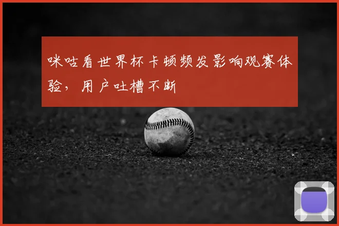 咪咕看世界杯卡顿频发影响观赛体验,用户吐槽不断