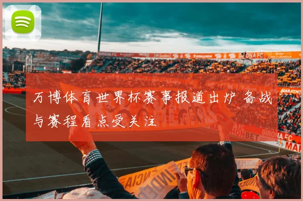 万博体育世界杯赛事报道出炉 备战与赛程看点受关注