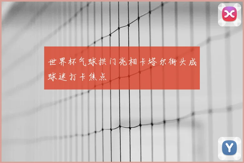 世界杯气球拱门亮相卡塔尔街头成球迷打卡焦点