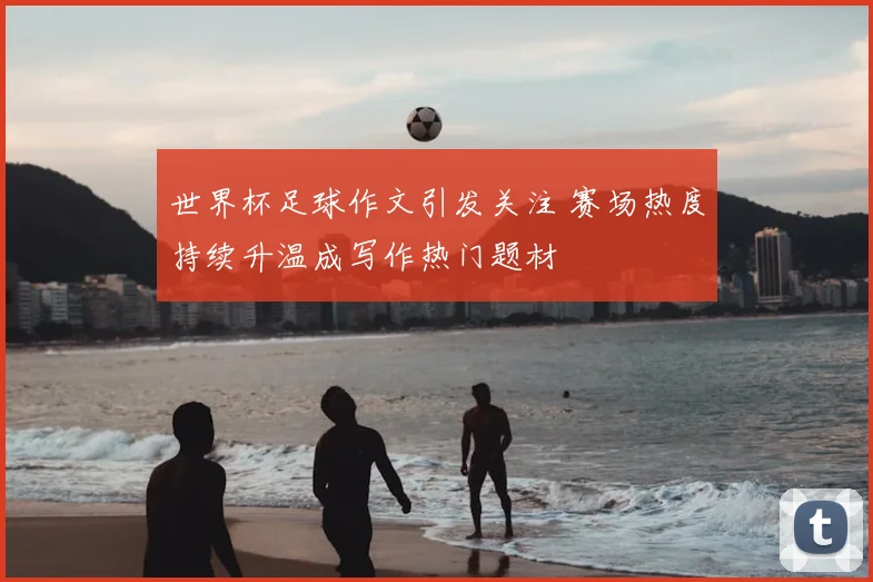 世界杯足球作文引发关注 赛场热度持续升温成写作热门题材