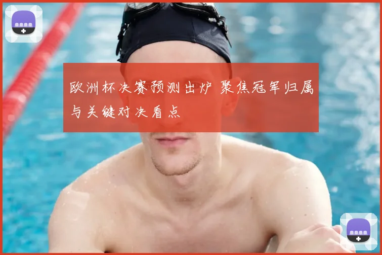欧洲杯决赛预测出炉 聚焦冠军归属与关键对决看点