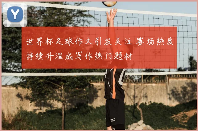 世界杯足球作文引发关注 赛场热度持续升温成写作热门题材