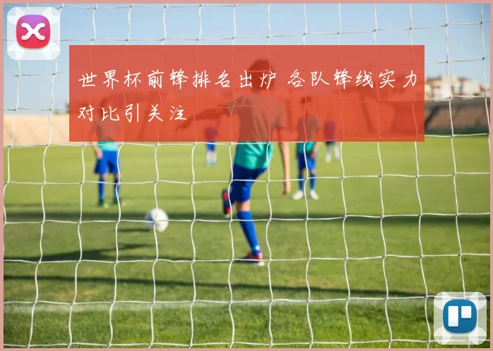世界杯前锋排名出炉 各队锋线实力对比引关注