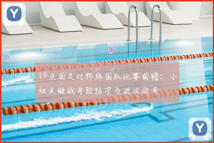 19点国足对阵韩国队比赛前瞻：小组关键战考验防守与进攻效率