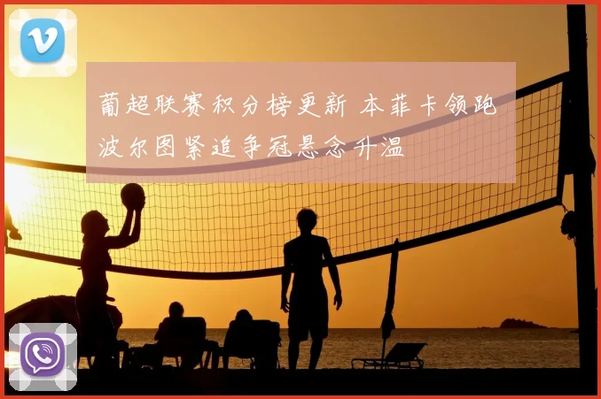 葡超联赛积分榜更新 本菲卡领跑 波尔图紧追争冠悬念升温