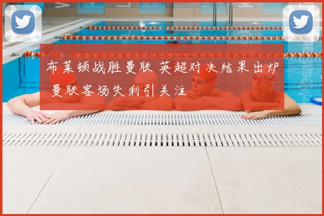 布莱顿战胜曼联 英超对决结果出炉 曼联客场失利引关注