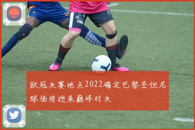 欧冠决赛地点2022确定巴黎圣但尼球场将迎来巅峰对决