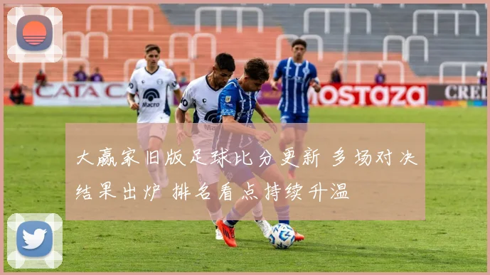 大赢家旧版足球比分更新 多场对决结果出炉 排名看点持续升温