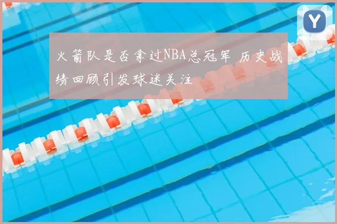 火箭队是否拿过NBA总冠军 历史战绩回顾引发球迷关注