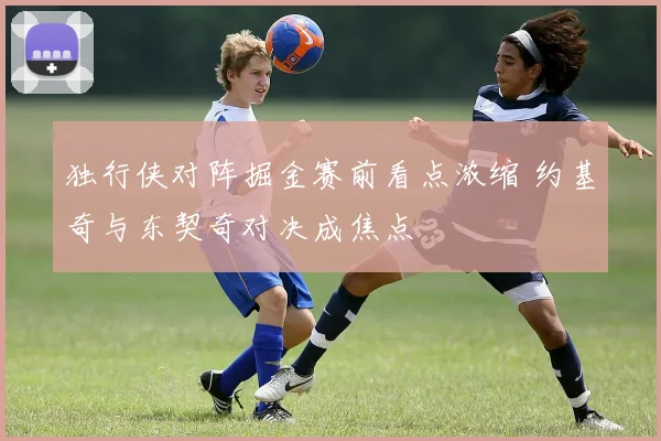 独行侠对阵掘金赛前看点浓缩 约基奇与东契奇对决成焦点