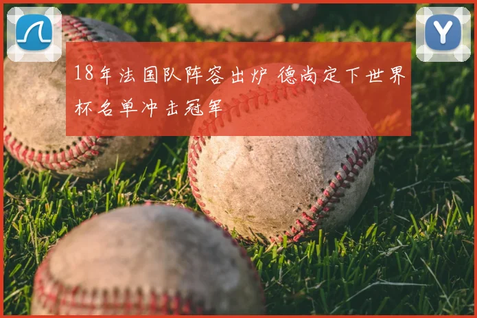 18年法国队阵容出炉 德尚定下世界杯名单冲击冠军