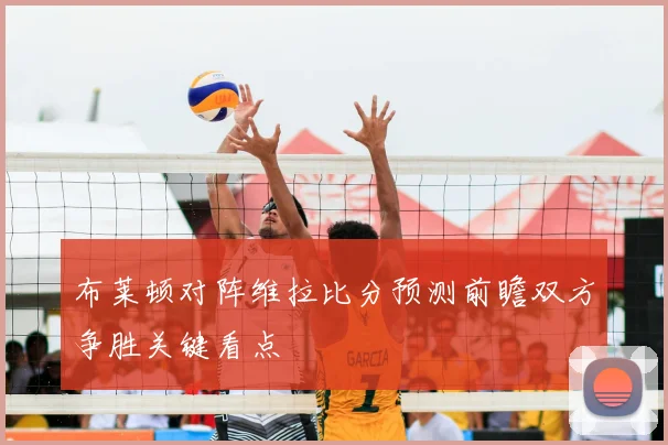 布莱顿对阵维拉比分预测前瞻双方争胜关键看点