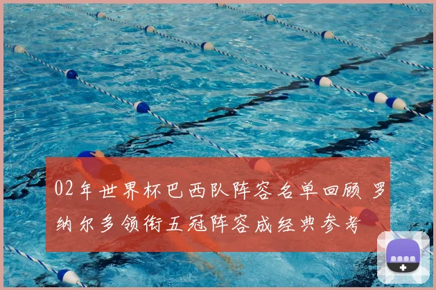 02年世界杯巴西队阵容名单回顾 罗纳尔多领衔五冠阵容成经典参考