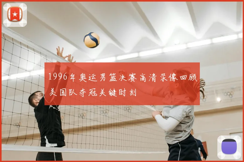 1996年奥运男篮决赛高清录像回顾美国队夺冠关键时刻