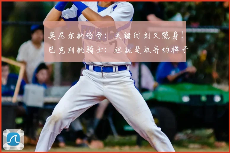奥尼尔批哈登：关键时刻又隐身！巴克利批骑士：这就是放弃的样子