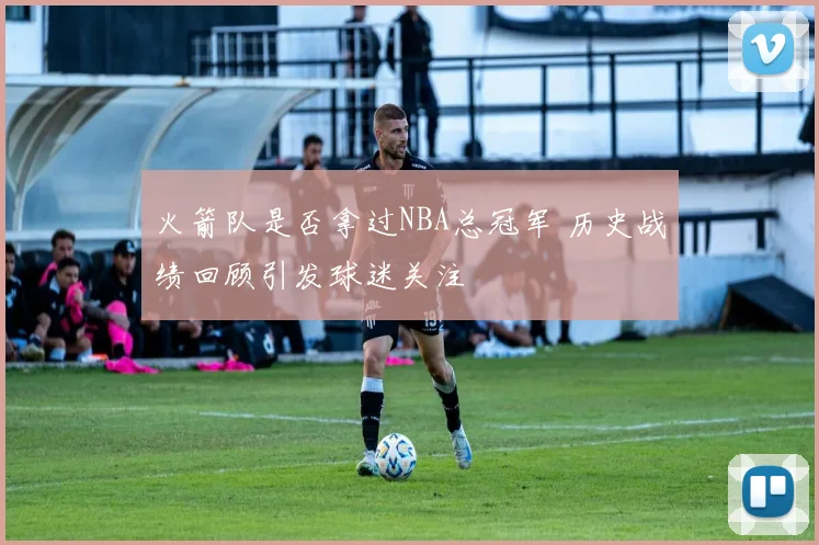 火箭队是否拿过NBA总冠军 历史战绩回顾引发球迷关注