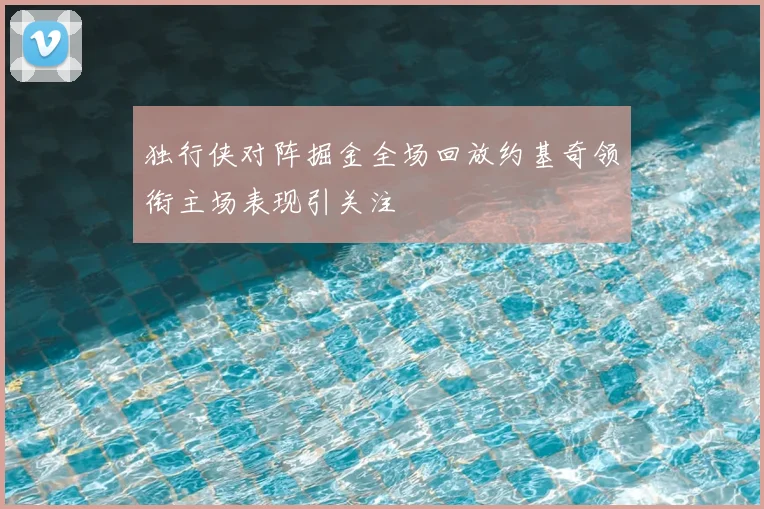 独行侠对阵掘金全场回放约基奇领衔主场表现引关注