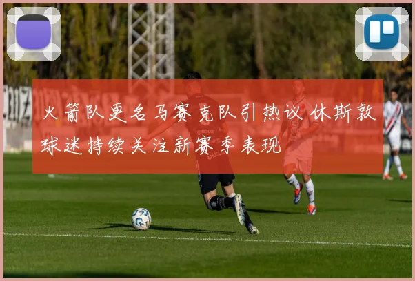 火箭队更名马赛克队引热议 休斯敦球迷持续关注新赛季表现