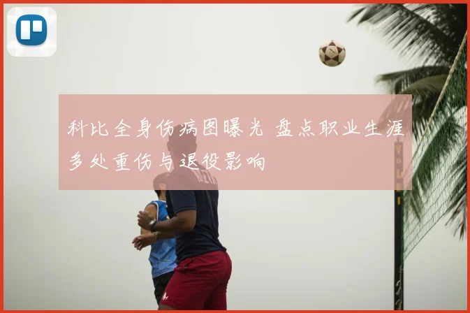 科比全身伤病图曝光 盘点职业生涯多处重伤与退役影响