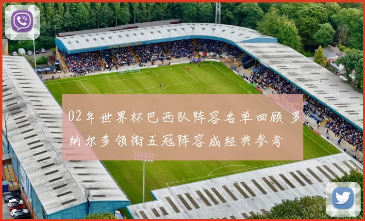 02年世界杯巴西队阵容名单回顾 罗纳尔多领衔五冠阵容成经典参考