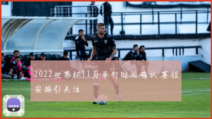 2022世界杯11月举行时间确认 赛程安排引关注