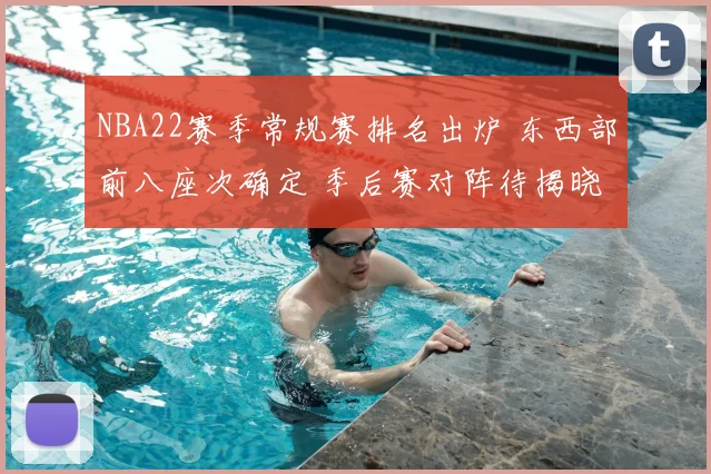 NBA22赛季常规赛排名出炉 东西部前八座次确定 季后赛对阵待揭晓