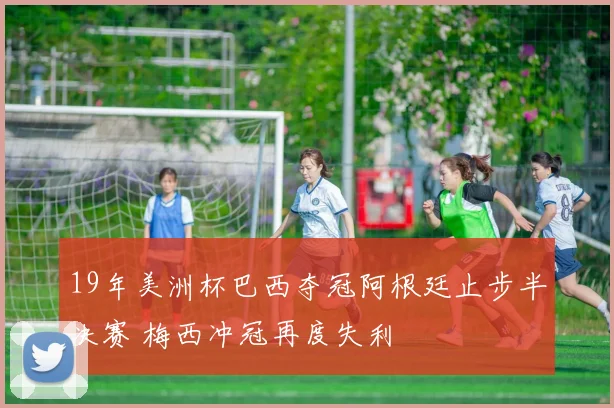 19年美洲杯巴西夺冠阿根廷止步半决赛 梅西冲冠再度失利