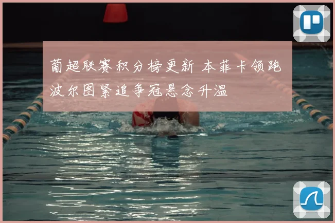 葡超联赛积分榜更新 本菲卡领跑 波尔图紧追争冠悬念升温