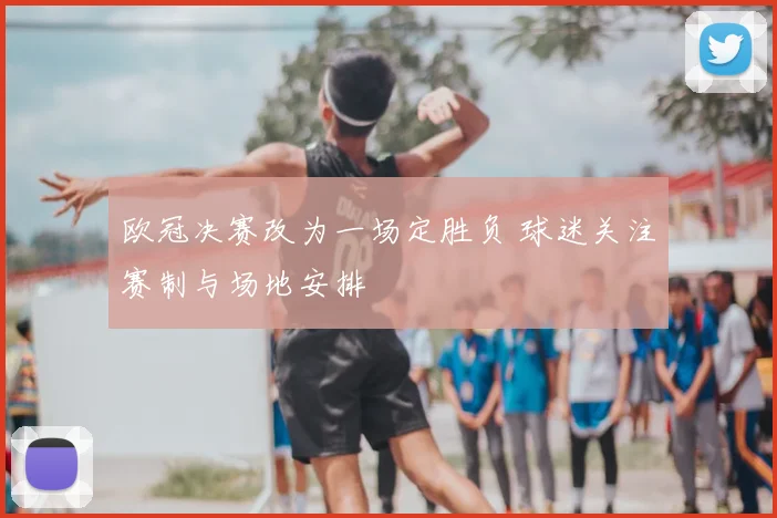欧冠决赛改为一场定胜负 球迷关注赛制与场地安排