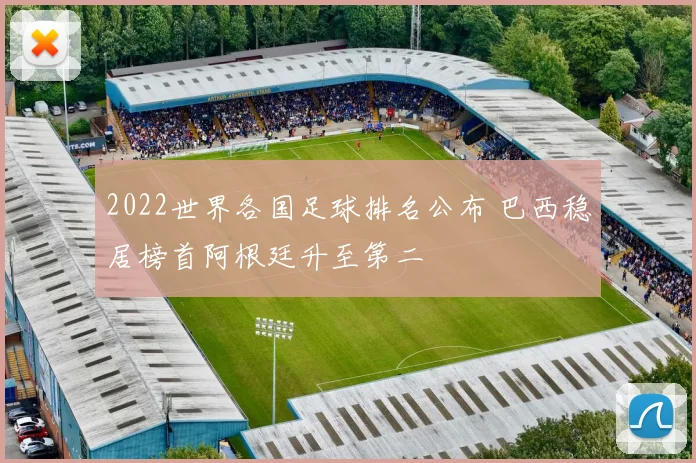 2022世界各国足球排名公布 巴西稳居榜首阿根廷升至第二