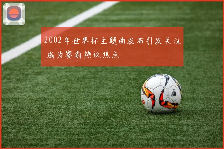 2002年世界杯主题曲发布引发关注 成为赛前热议焦点