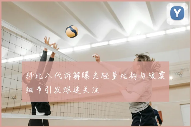 科比八代拆解曝光轻量结构与缓震细节引发球迷关注